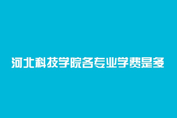河北科技学院各专业学费是多少
