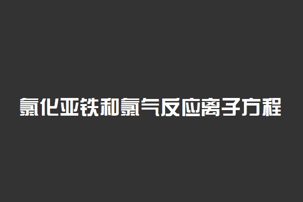 氯化亚铁和氯气反应离子方程式