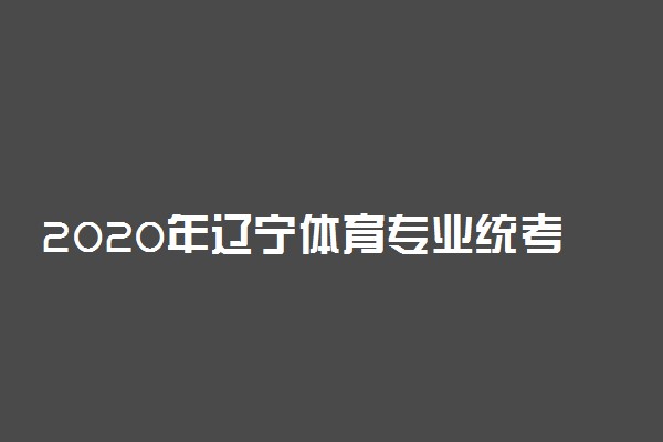 2020年辽宁体育专业统考时间及地点