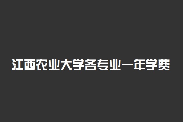 江西农业大学各专业一年学费多少钱