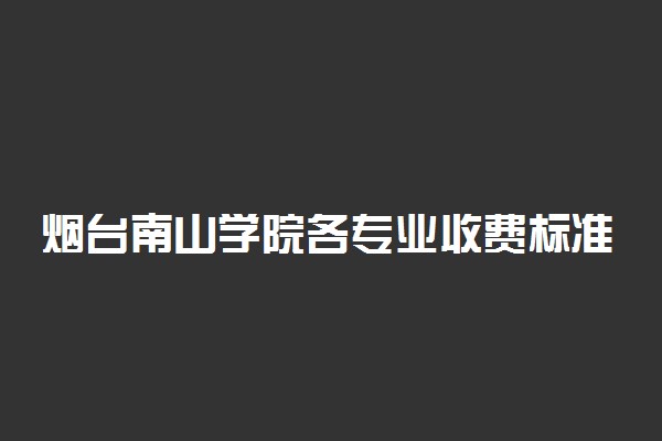 烟台南山学院各专业收费标准一年多少钱