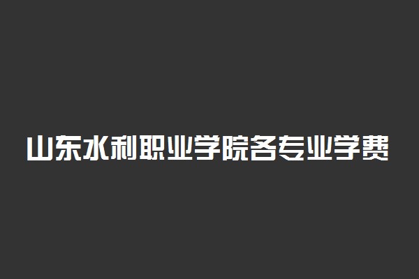 山东水利职业学院各专业学费是多少