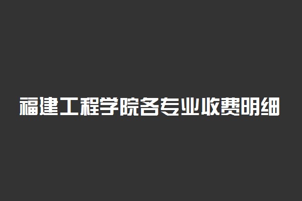 福建工程学院各专业收费明细表