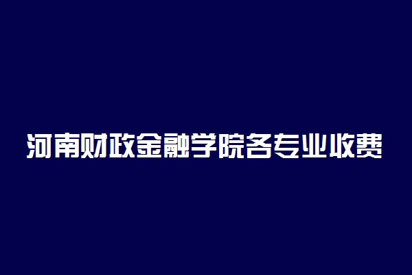 河南财政金融学院各专业收费明细表