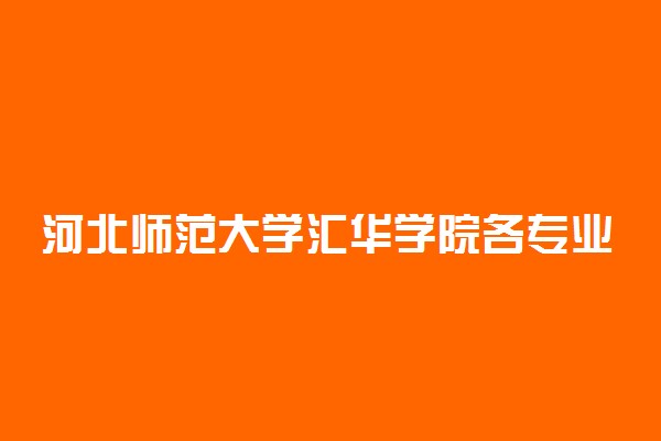 河北师范大学汇华学院各专业学费是多少