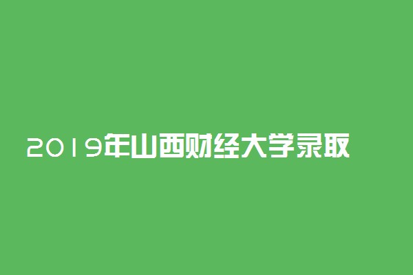 2019年山西财经大学录取分数线是多少