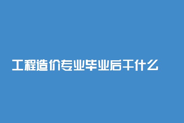 工程造价专业毕业后干什么