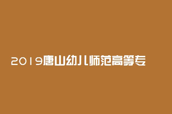 2019唐山幼儿师范高等专科学校各专业录取分数线汇总