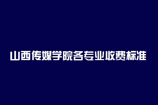 山西传媒学院各专业收费标准汇总