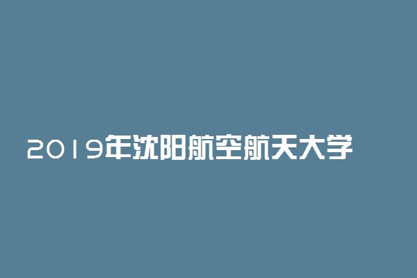 2019年沈阳航空航天大学各专业录取分数线