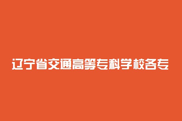 辽宁省交通高等专科学校各专业费用一年多少钱