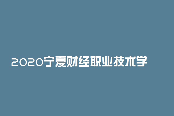 2020宁夏财经职业技术学院招生章程