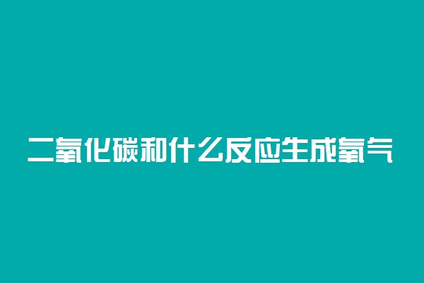 二氧化碳和什么反应生成氧气