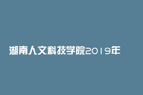 湖南人文科技学院2019年各省各专业录取分数线