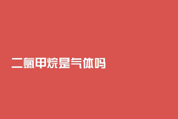 二氯甲烷是气体吗