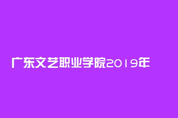 广东文艺职业学院2019年各省各专业录取分数线