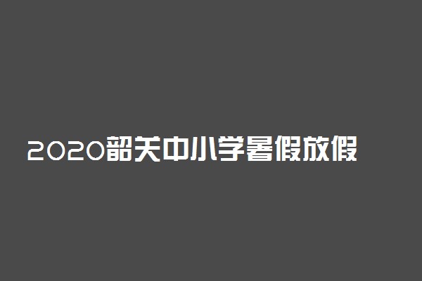 2020韶关中小学暑假放假时间