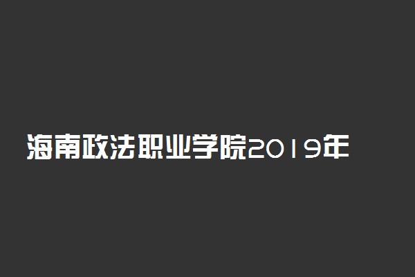 海南政法职业学院2019年各省录取分数线汇总