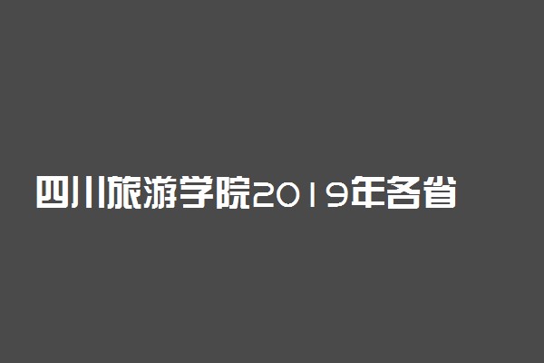 四川旅游学院2019年各省录取分数线详情