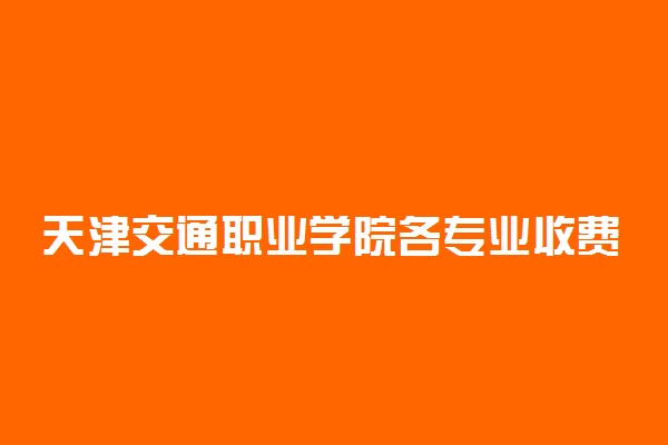 天津交通职业学院各专业收费标准一年多少钱