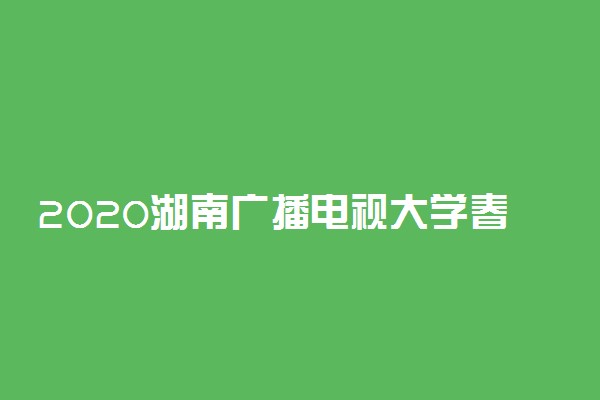 2020湖南广播电视大学春季学期开学时间公布