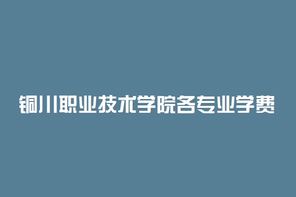 铜川职业技术学院各专业学费是多少