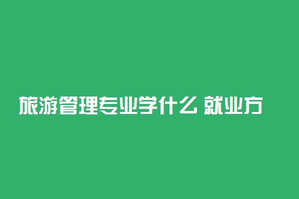 旅游管理专业学什么 就业方向有哪些
