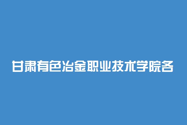 甘肃有色冶金职业技术学院各专业一年收费是多少