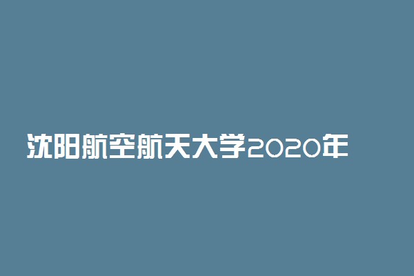 沈阳航空航天大学2020年本科招生专业及计划