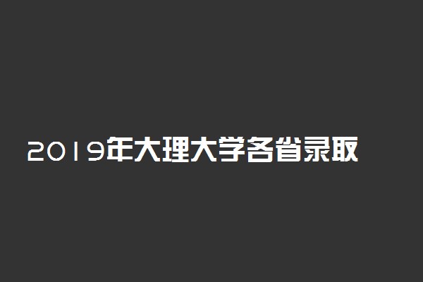 2019年大理大学各省录取分数线