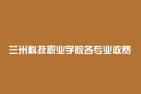 兰州科技职业学院各专业收费明细表