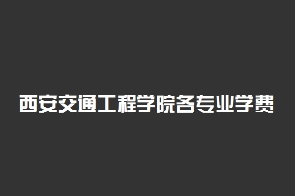 西安交通工程学院各专业学费是多少