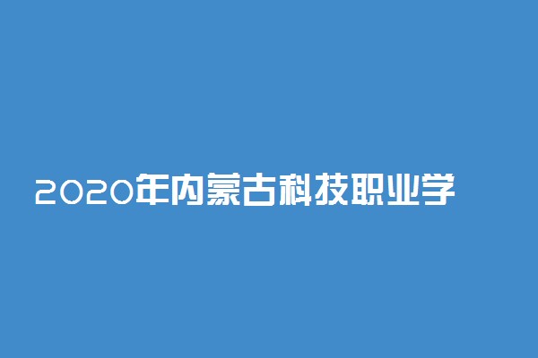2020年内蒙古科技职业学院单招简章