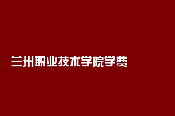 兰州职业技术学院学费