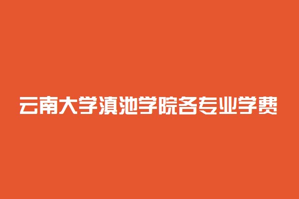 云南大学滇池学院各专业学费是多少
