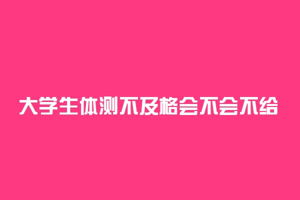 大学生体测不及格会不会不给毕业证