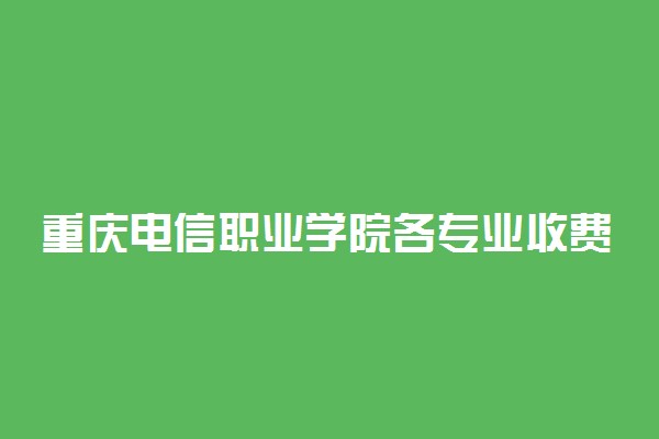 重庆电信职业学院各专业收费明细表