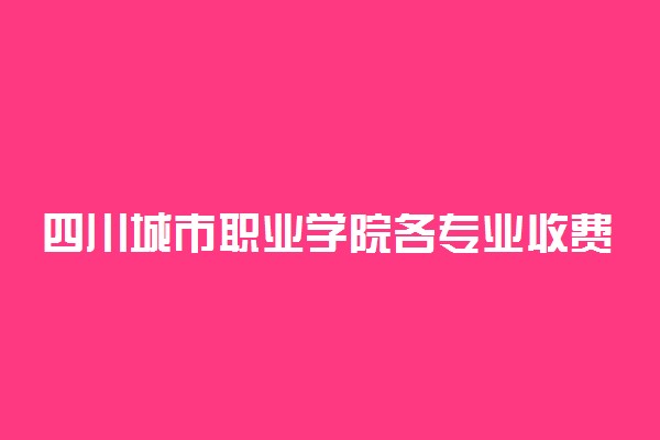 四川城市职业学院各专业收费标准一年多少钱