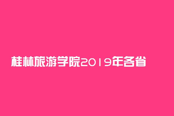 桂林旅游学院2019年各省录取分数线汇总