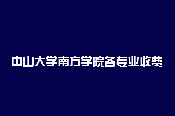 中山大学南方学院各专业收费明细表