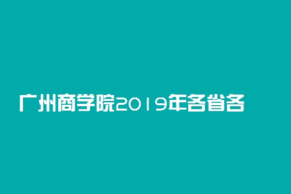 广州商学院2019年各省各专业录取分数线