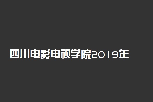 四川电影电视学院2019年各省录取分数线汇总