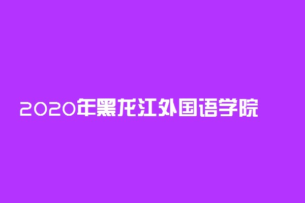 2020年黑龙江外国语学院招生章程