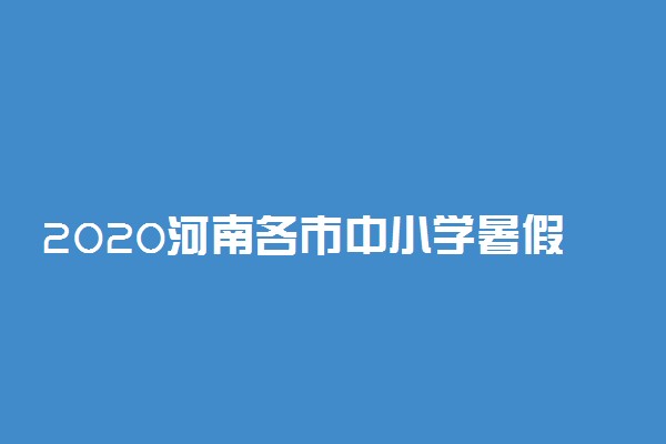 2020河南各市中小学暑假放假开学时间
