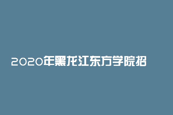 2020年黑龙江东方学院招生章程