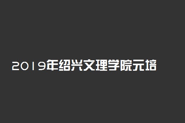 2019年绍兴文理学院元培学院录取分数线是多少