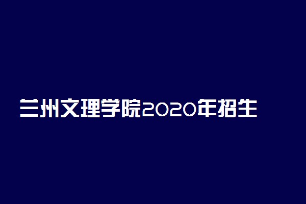 兰州文理学院2020年招生章程