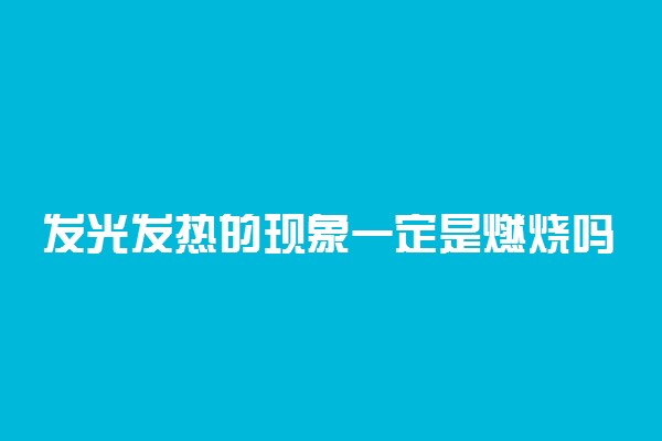 发光发热的现象一定是燃烧吗