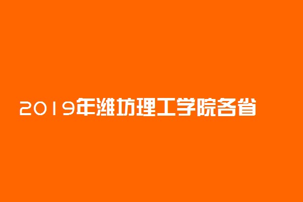 2019年潍坊理工学院各省录取分数线