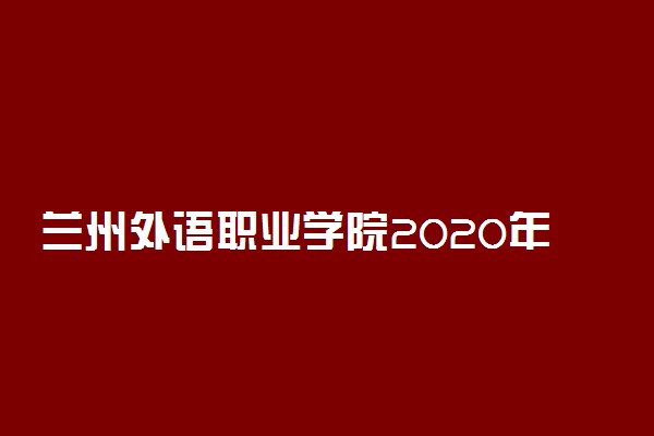 兰州外语职业学院2020年招生章程